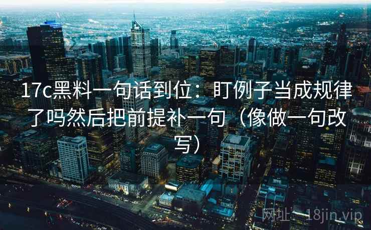 17c黑料一句话到位：盯例子当成规律了吗然后把前提补一句（像做一句改写）  第2张