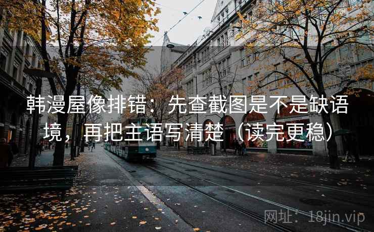 韩漫屋像排错：先查截图是不是缺语境，再把主语写清楚（读完更稳）  第2张
