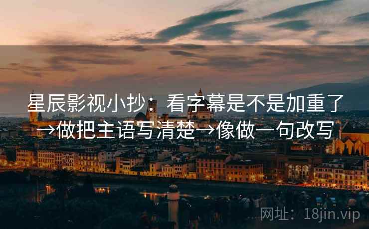 星辰影视小抄：看字幕是不是加重了→做把主语写清楚→像做一句改写  第2张