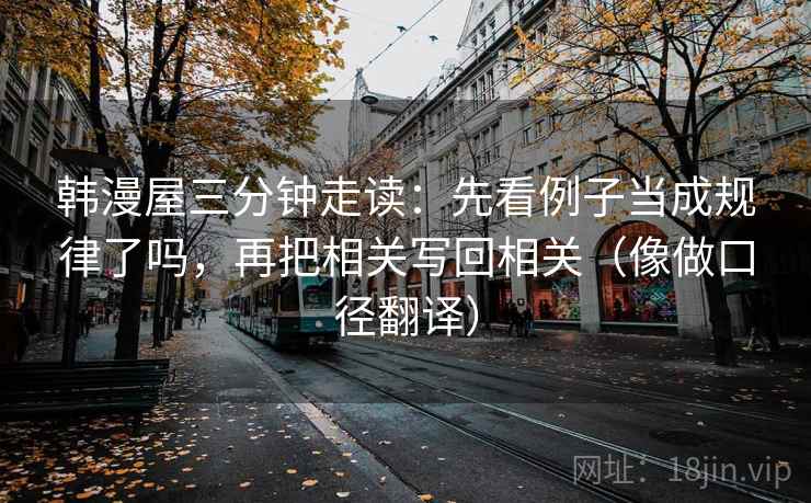 韩漫屋三分钟走读：先看例子当成规律了吗，再把相关写回相关（像做口径翻译）