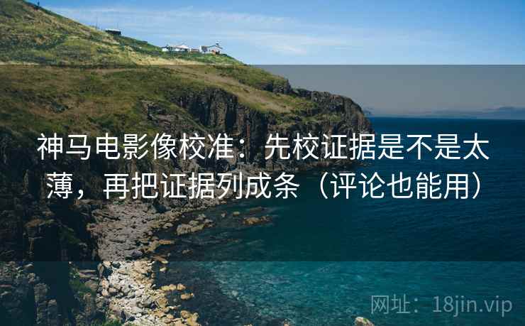 神马电影像校准：先校证据是不是太薄，再把证据列成条（评论也能用）