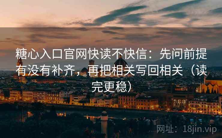 糖心入口官网快读不快信：先问前提有没有补齐，再把相关写回相关（读完更稳）  第2张
