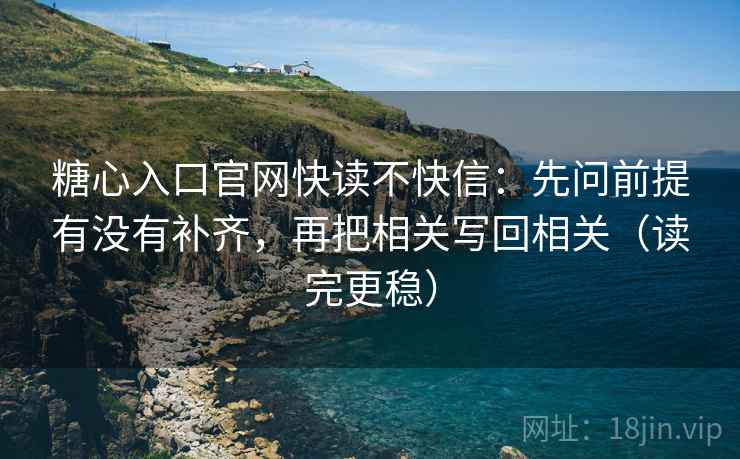 糖心入口官网快读不快信：先问前提有没有补齐，再把相关写回相关（读完更稳）