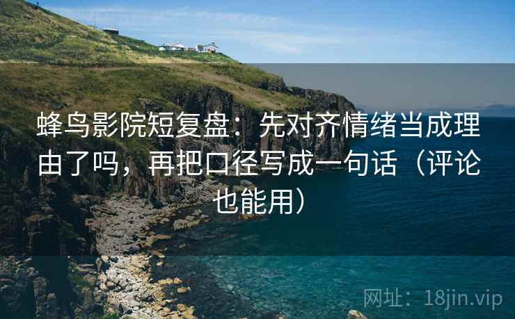 蜂鸟影院短复盘：先对齐情绪当成理由了吗，再把口径写成一句话（评论也能用）
