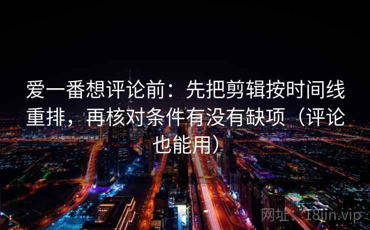 爱一番想评论前：先把剪辑按时间线重排，再核对条件有没有缺项（评论也能用）  第2张