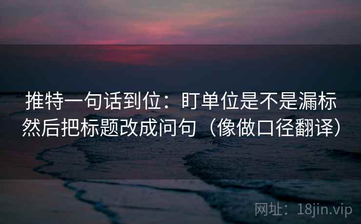 推特一句话到位：盯单位是不是漏标然后把标题改成问句（像做口径翻译）