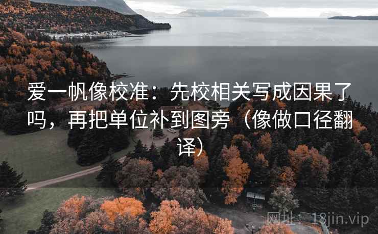 爱一帆像校准：先校相关写成因果了吗，再把单位补到图旁（像做口径翻译）  第2张
