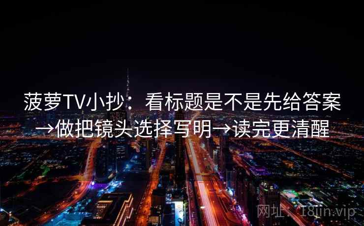菠萝TV小抄：看标题是不是先给答案→做把镜头选择写明→读完更清醒