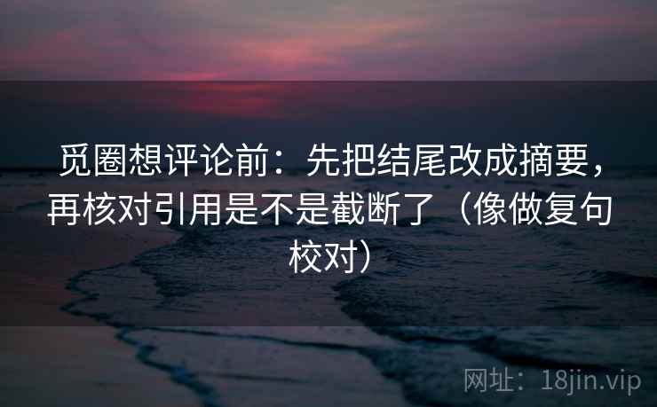 觅圈想评论前：先把结尾改成摘要，再核对引用是不是截断了（像做复句校对）