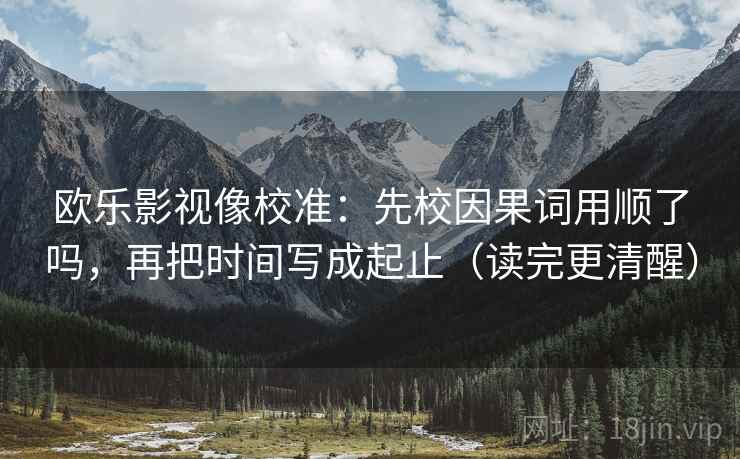 欧乐影视像校准：先校因果词用顺了吗，再把时间写成起止（读完更清醒）  第2张