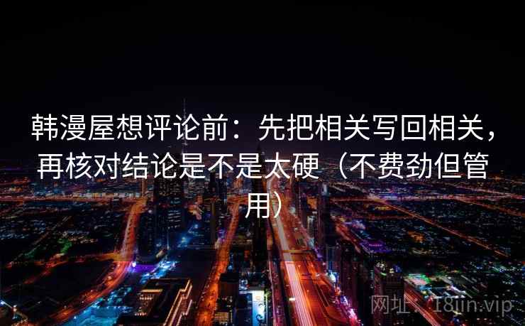 韩漫屋想评论前：先把相关写回相关，再核对结论是不是太硬（不费劲但管用）
