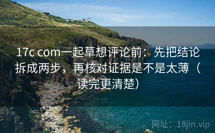 17c com一起草想评论前：先把结论拆成两步，再核对证据是不是太薄（读完更清楚）  第2张