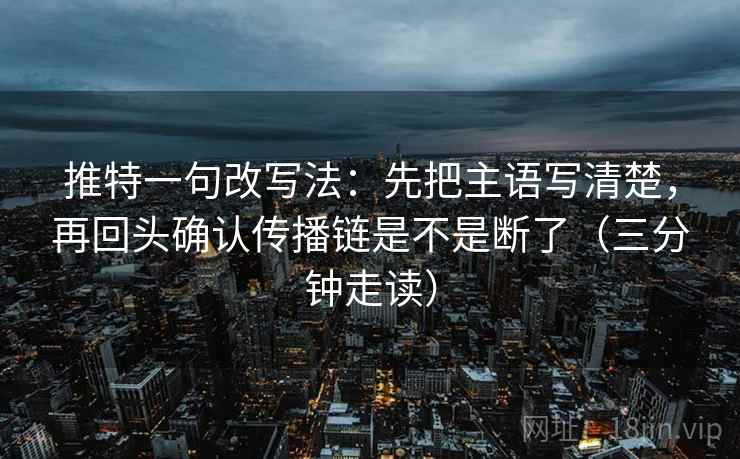 推特一句改写法：先把主语写清楚，再回头确认传播链是不是断了（三分钟走读）