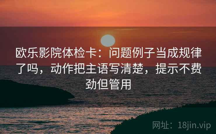 欧乐影院体检卡：问题例子当成规律了吗，动作把主语写清楚，提示不费劲但管用  第2张