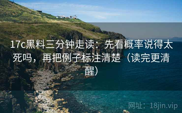 17c黑料三分钟走读：先看概率说得太死吗，再把例子标注清楚（读完更清醒）