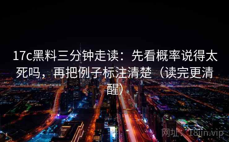 17c黑料三分钟走读：先看概率说得太死吗，再把例子标注清楚（读完更清醒）  第2张