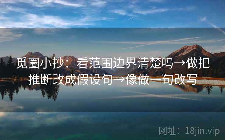 觅圈小抄：看范围边界清楚吗→做把推断改成假设句→像做一句改写
