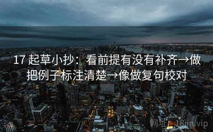 17 起草小抄：看前提有没有补齐→做把例子标注清楚→像做复句校对