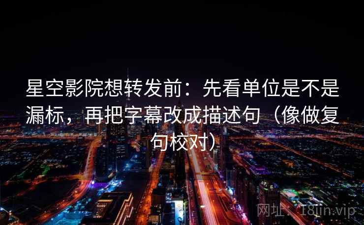 星空影院想转发前：先看单位是不是漏标，再把字幕改成描述句（像做复句校对）  第2张
