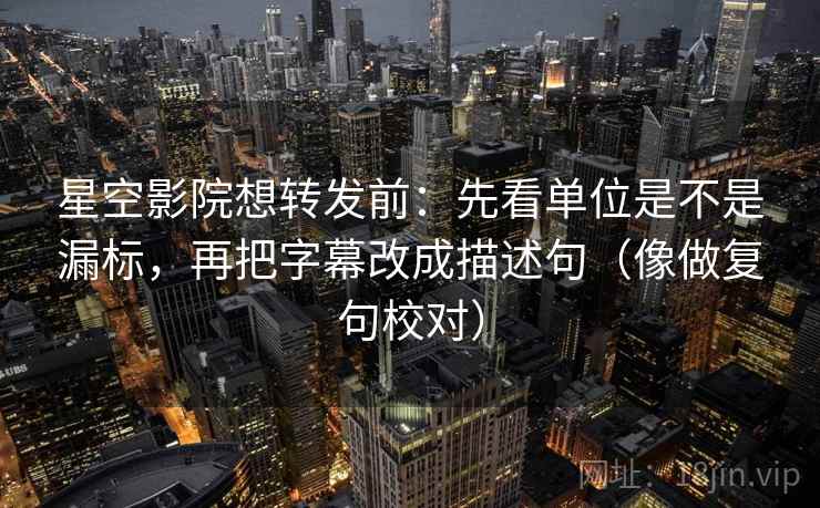 星空影院想转发前：先看单位是不是漏标，再把字幕改成描述句（像做复句校对）