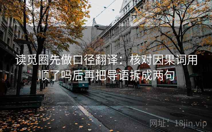 读觅圈先做口径翻译：核对因果词用顺了吗后再把导语拆成两句