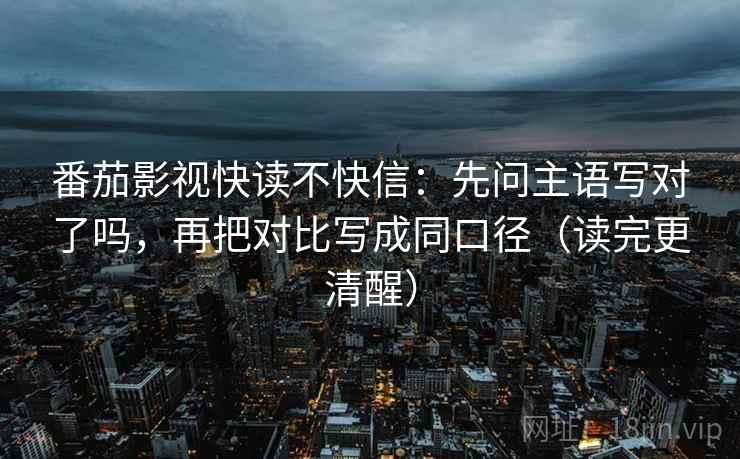番茄影视快读不快信：先问主语写对了吗，再把对比写成同口径（读完更清醒）  第2张