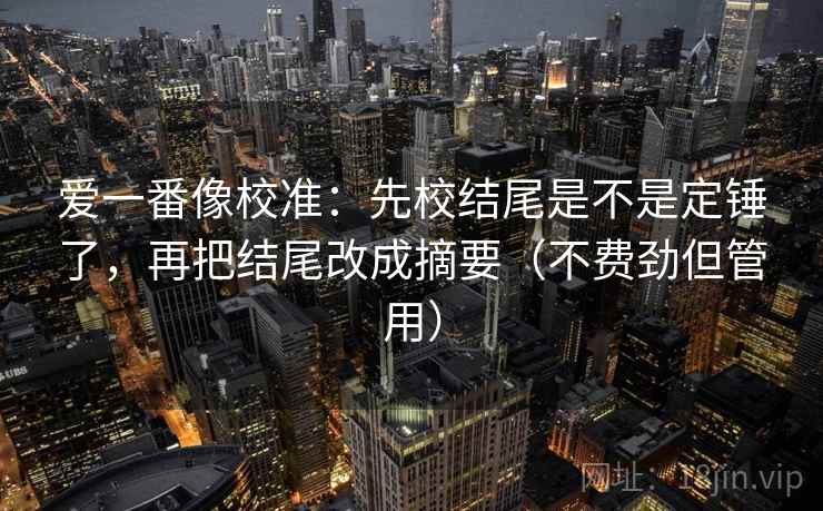 爱一番像校准：先校结尾是不是定锤了，再把结尾改成摘要（不费劲但管用）