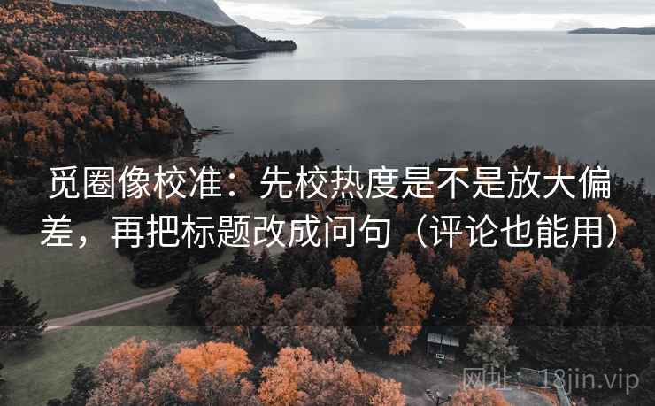 觅圈像校准：先校热度是不是放大偏差，再把标题改成问句（评论也能用）  第2张
