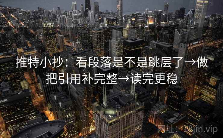 推特小抄：看段落是不是跳层了→做把引用补完整→读完更稳  第2张
