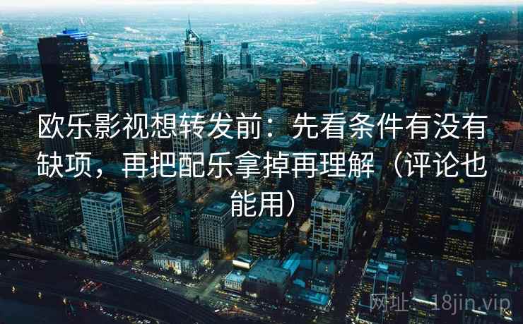 欧乐影视想转发前：先看条件有没有缺项，再把配乐拿掉再理解（评论也能用）