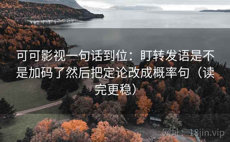 可可影视一句话到位:盯转发语是不是加码了然后把定论改成概率句(读完更稳)