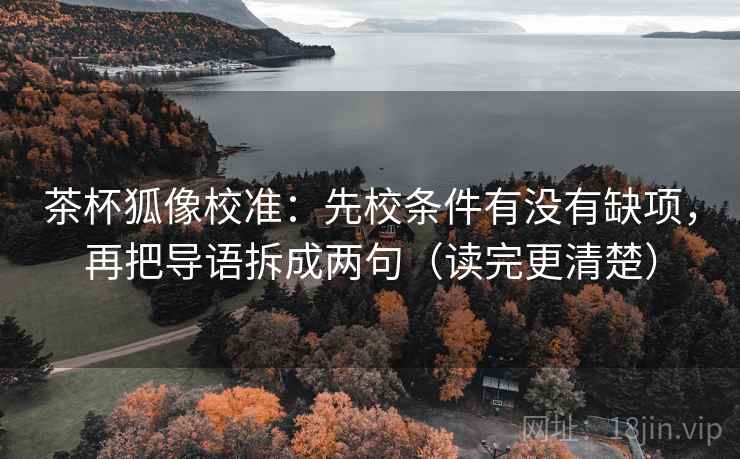 茶杯狐像校准:先校条件有没有缺项,再把导语拆成两句(读完更清楚)