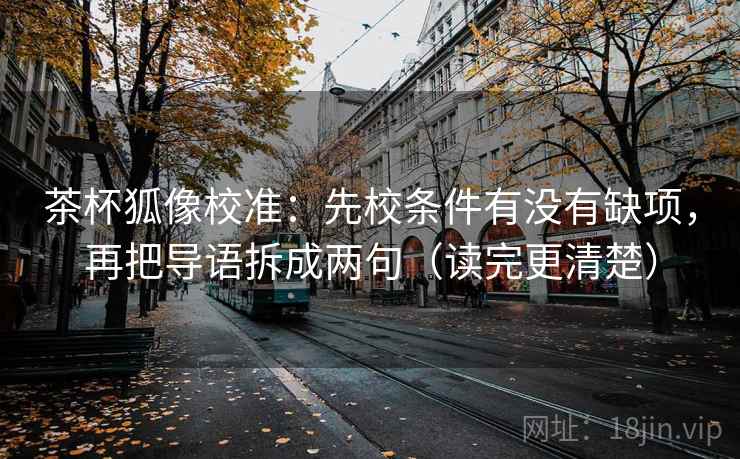 茶杯狐像校准：先校条件有没有缺项，再把导语拆成两句（读完更清楚）  第2张