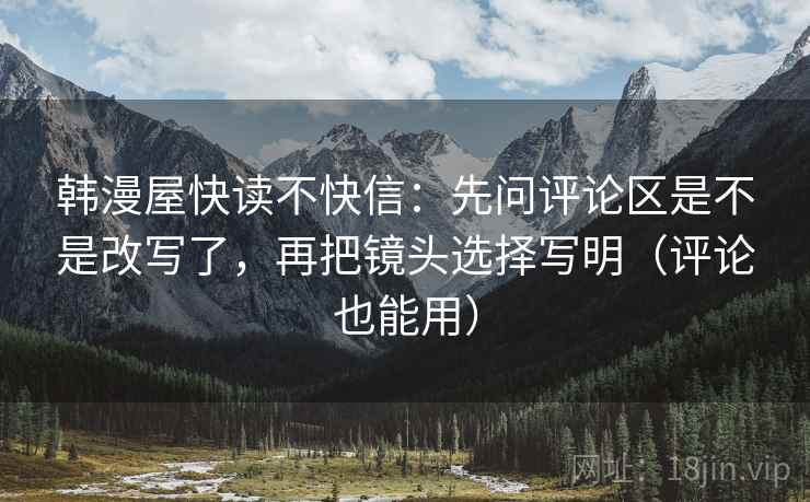 韩漫屋快读不快信:先问评论区是不是改写了,再把镜头选择写明(评论也能用) 第2张 韩漫屋快读不快信:先问评论区是不是改写了,再把镜头选择写明(评论也能用) 第2张