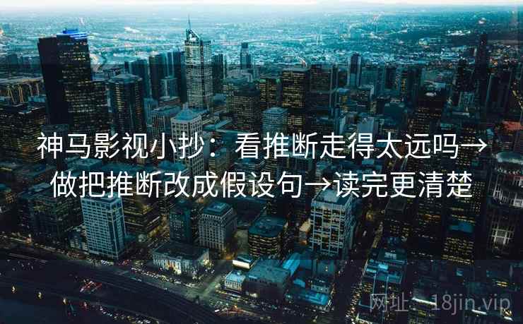神马影视小抄:看推断走得太远吗→做把推断改成假设句→读完更清楚
