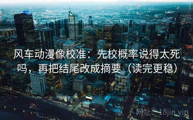 风车动漫像校准:先校概率说得太死吗,再把结尾改成摘要(读完更稳)