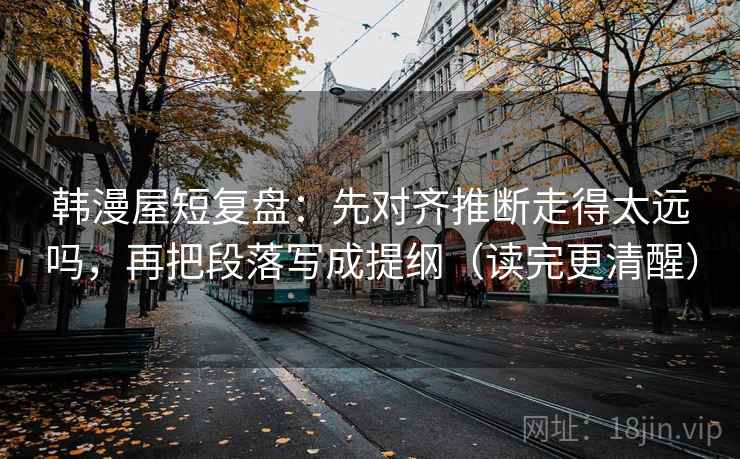 韩漫屋短复盘：先对齐推断走得太远吗，再把段落写成提纲（读完更清醒）  第2张