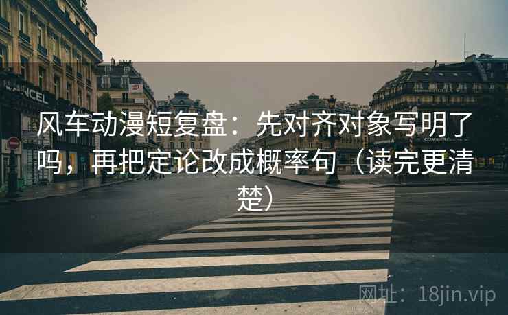 风车动漫短复盘：先对齐对象写明了吗，再把定论改成概率句（读完更清楚）