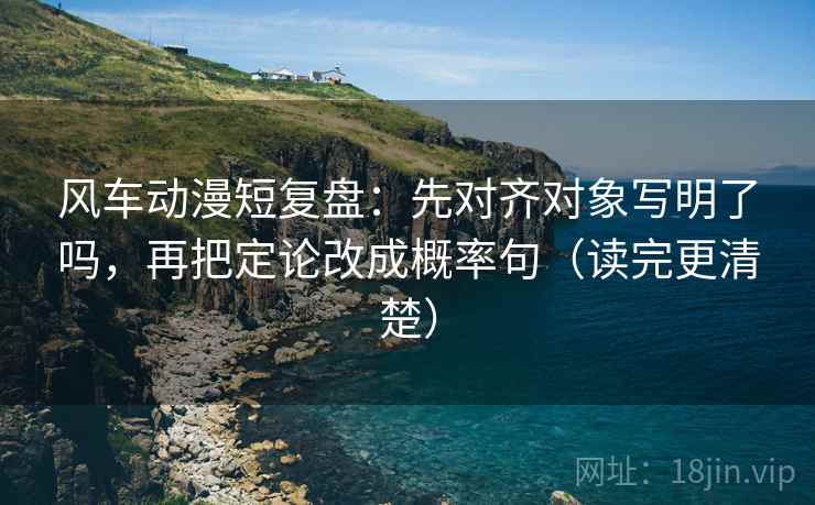 风车动漫短复盘：先对齐对象写明了吗，再把定论改成概率句（读完更清楚）  第2张