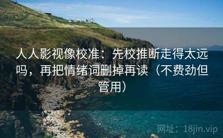 人人影视像校准:先校推断走得太远吗,再把情绪词删掉再读(不费劲但管用) 第2张 人人影视像校准:先校推断走得太远吗,再把情绪词删掉再读(不费劲但管用) 第2张