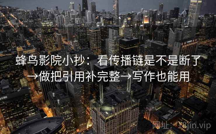 蜂鸟影院小抄:看传播链是不是断了→做把引用补完整→写作也能用 第2张 蜂鸟影院小抄:看传播链是不是断了→做把引用补完整→写作也能用 第2张