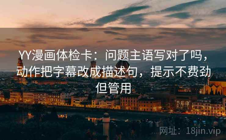 YY漫画体检卡:问题主语写对了吗,动作把字幕改成描述句,提示不费劲但管用 第2张 YY漫画体检卡:问题主语写对了吗,动作把字幕改成描述句,提示不费劲但管用 第2张