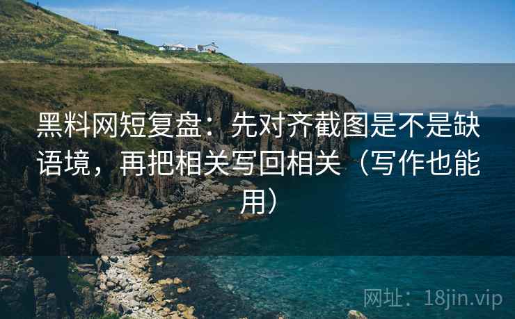黑料网短复盘：先对齐截图是不是缺语境，再把相关写回相关（写作也能用）  第2张