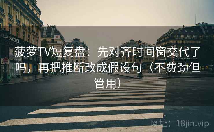 菠萝TV短复盘:先对齐时间窗交代了吗,再把推断改成假设句(不费劲但管用) 第2张 菠萝TV短复盘:先对齐时间窗交代了吗,再把推断改成假设句(不费劲但管用) 第2张