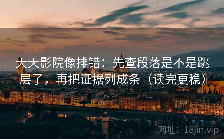 天天影院像排错：先查段落是不是跳层了，再把证据列成条（读完更稳）