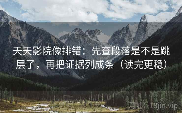 天天影院像排错：先查段落是不是跳层了，再把证据列成条（读完更稳）  第2张