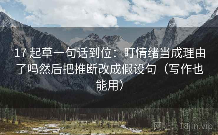 17 起草一句话到位：盯情绪当成理由了吗然后把推断改成假设句（写作也能用）  第2张
