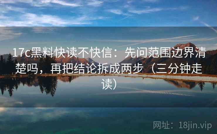 17c黑料快读不快信:先问范围边界清楚吗,再把结论拆成两步(三分钟走读)
