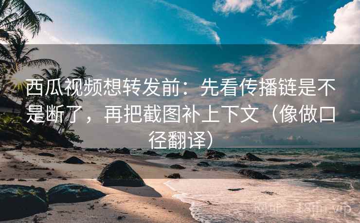西瓜视频想转发前:先看传播链是不是断了,再把截图补上下文(像做口径翻译)