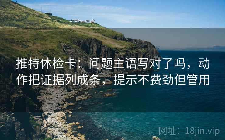 推特体检卡：问题主语写对了吗，动作把证据列成条，提示不费劲但管用